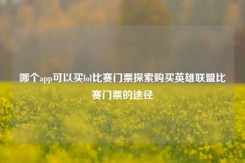 哪个app可以买lol比赛门票探索购买英雄联盟比赛门票的途径