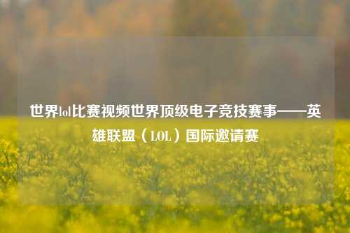 世界lol比赛视频世界顶级电子竞技赛事——英雄联盟（LOL）国际邀请赛