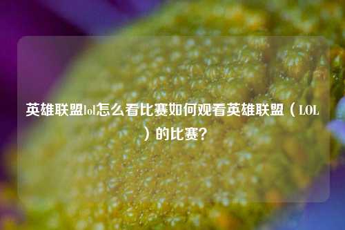 英雄联盟lol怎么看比赛如何观看英雄联盟（LOL）的比赛？