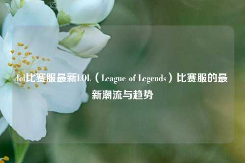 lol比赛服最新LOL（League of Legends）比赛服的最新潮流与趋势