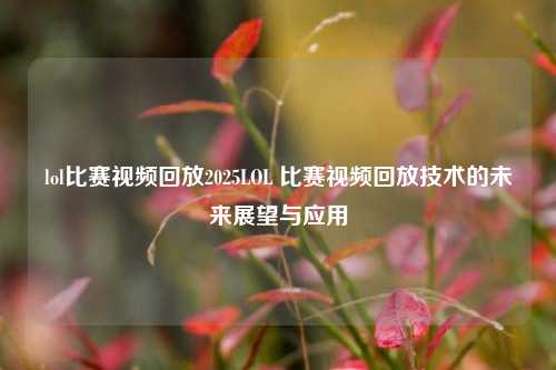 lol比赛视频回放2025LOL 比赛视频回放技术的未来展望与应用