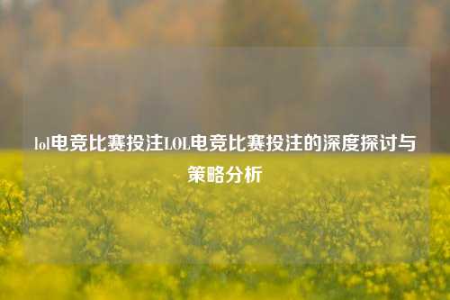 lol电竞比赛投注LOL电竞比赛投注的深度探讨与策略分析