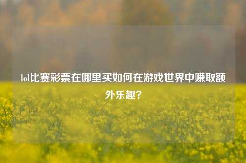 lol比赛彩票在哪里买如何在游戏世界中赚取额外乐趣？