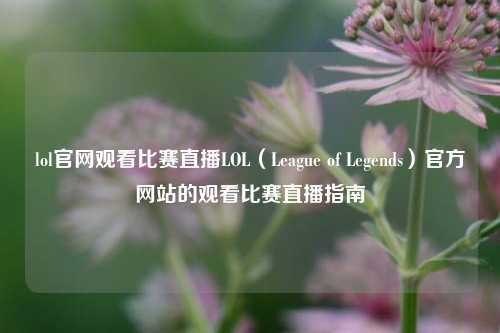 lol官网观看比赛直播LOL（League of Legends）官方网站的观看比赛直播指南