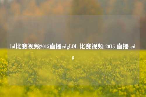 lol比赛视频2015直播edgLOL 比赛视频 2015 直播 edg