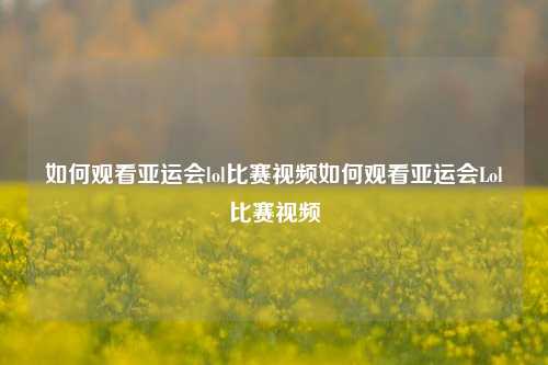 如何观看亚运会lol比赛视频如何观看亚运会Lol比赛视频