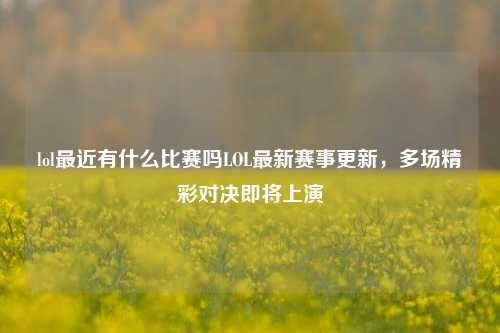 lol最近有什么比赛吗LOL最新赛事更新，多场精彩对决即将上演
