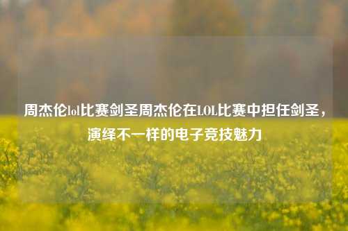 周杰伦lol比赛剑圣周杰伦在LOL比赛中担任剑圣，演绎不一样的电子竞技魅力