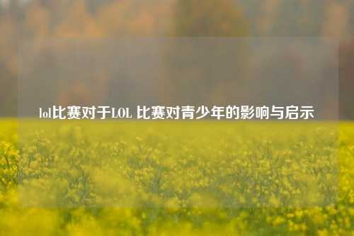 lol比赛对于LOL 比赛对青少年的影响与启示