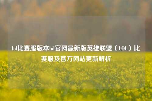 lol比赛服版本lol官网最新版英雄联盟（LOL）比赛服及官方网站更新解析