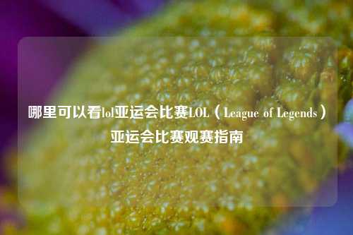 哪里可以看lol亚运会比赛LOL（League of Legends）亚运会比赛观赛指南
