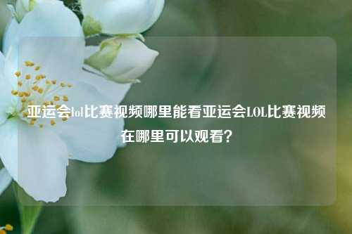 亚运会lol比赛视频哪里能看亚运会LOL比赛视频在哪里可以观看？