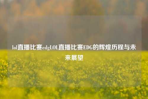 lol直播比赛edgLOL直播比赛EDG的辉煌历程与未来展望