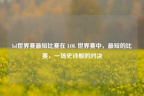 lol世界赛最短比赛在 LOL 世界赛中，最短的比赛，一场史诗般的对决