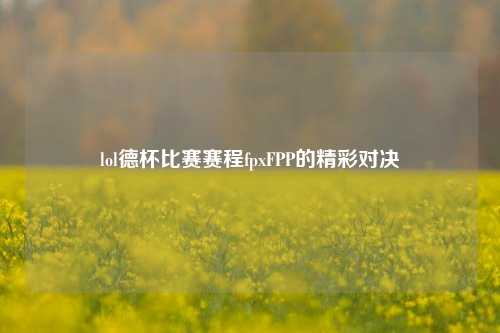 lol德杯比赛赛程fpxFPP的精彩对决