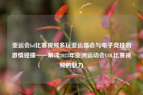 亚运会lol比赛视频多玩亚运盛会与电子竞技的激情碰撞——解读2023年亚洲运动会LOL比赛视频的魅力