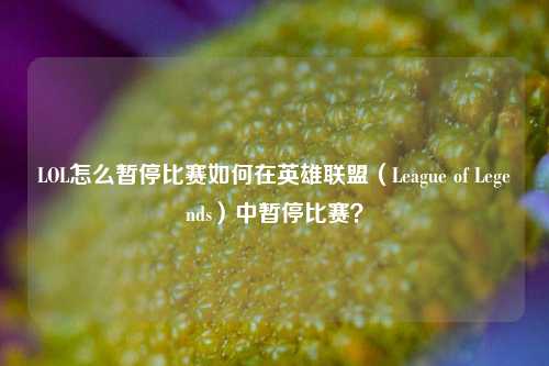 LOL怎么暂停比赛如何在英雄联盟（League of Legends）中暂停比赛？