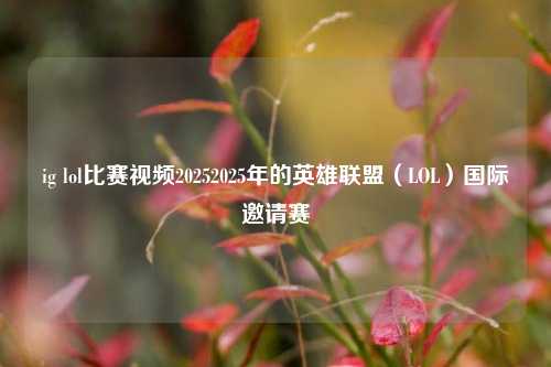 ig lol比赛视频20252025年的英雄联盟（LOL）国际邀请赛