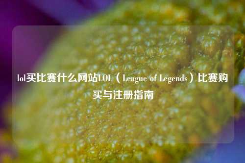 lol买比赛什么网站LOL（League of Legends）比赛购买与注册指南