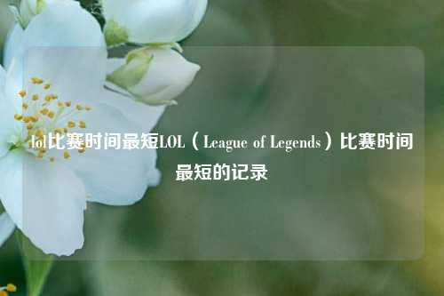 lol比赛时间最短LOL（League of Legends）比赛时间最短的记录