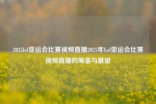 2025lol亚运会比赛视频直播2025年Lol亚运会比赛视频直播的筹备与展望