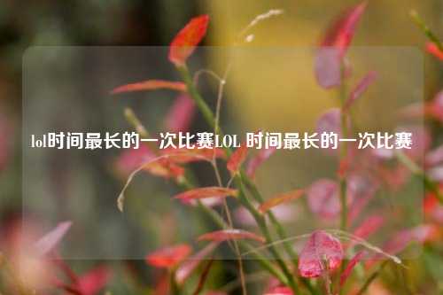 lol时间最长的一次比赛LOL 时间最长的一次比赛