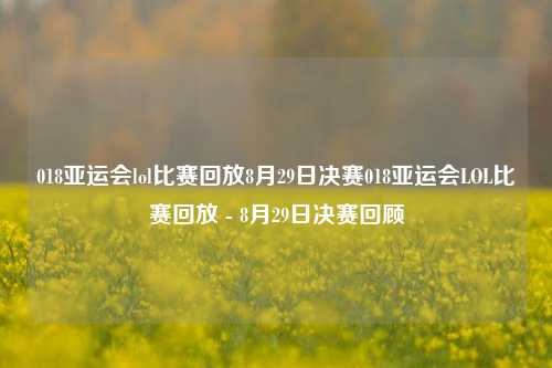 018亚运会lol比赛回放8月29日决赛018亚运会LOL比赛回放 - 8月29日决赛回顾