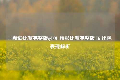 lol精彩比赛完整版igLOL 精彩比赛完整版 IG 出色表现解析