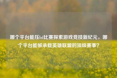哪个平台能压lol比赛探索游戏竞技新纪元，哪个平台能够承载英雄联盟的顶级赛事？