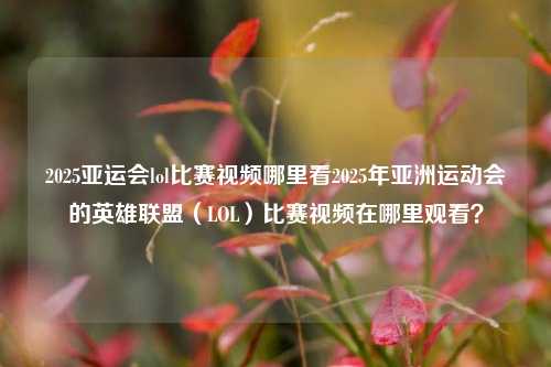 2025亚运会lol比赛视频哪里看2025年亚洲运动会的英雄联盟（LOL）比赛视频在哪里观看？