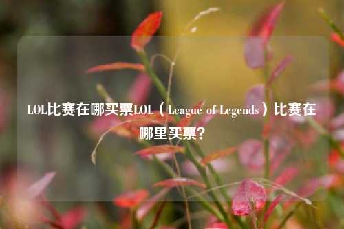 LOL比赛在哪买票LOL（League of Legends）比赛在哪里买票？