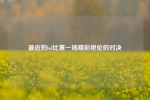 最近的lol比赛一场精彩绝伦的对决