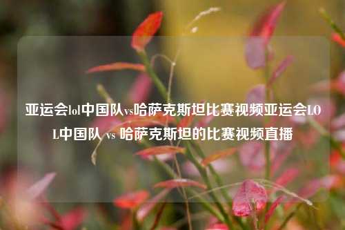 亚运会lol中国队vs哈萨克斯坦比赛视频亚运会LOL中国队 vs 哈萨克斯坦的比赛视频直播