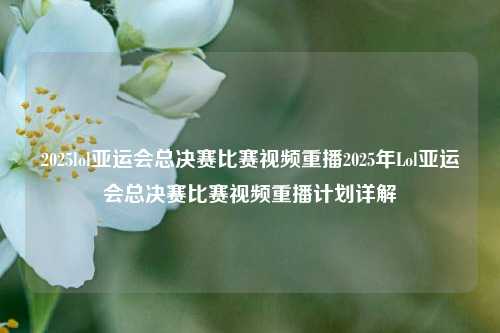 2025lol亚运会总决赛比赛视频重播2025年Lol亚运会总决赛比赛视频重播计划详解