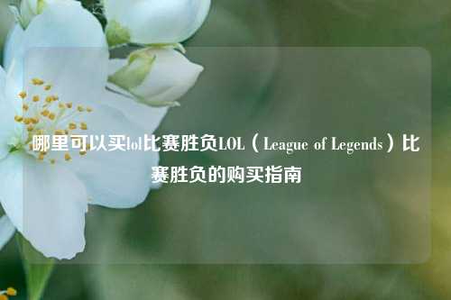 哪里可以买lol比赛胜负LOL（League of Legends）比赛胜负的购买指南