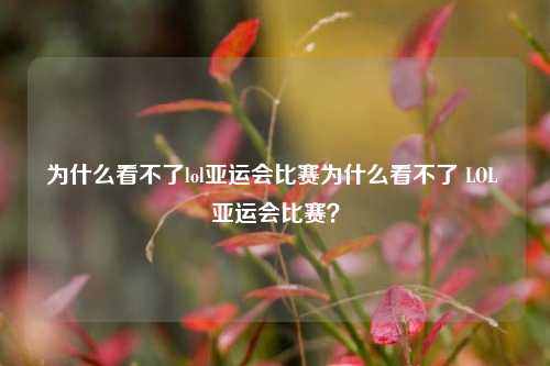 为什么看不了lol亚运会比赛为什么看不了 LOL 亚运会比赛？