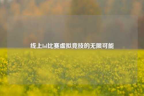 线上lol比赛虚拟竞技的无限可能