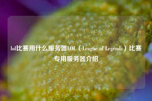 lol比赛用什么服务器LOL（League of Legends）比赛专用服务器介绍