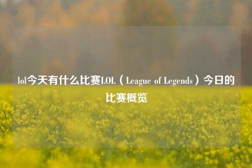 lol今天有什么比赛LOL（League of Legends）今日的比赛概览