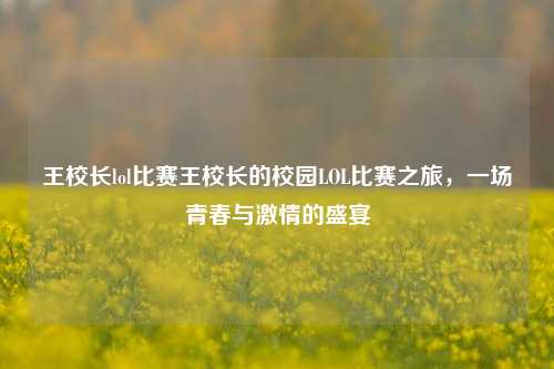 王校长lol比赛王校长的校园LOL比赛之旅，一场青春与激情的盛宴
