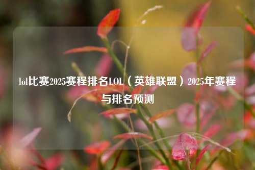 lol比赛2025赛程排名LOL（英雄联盟）2025年赛程与排名预测