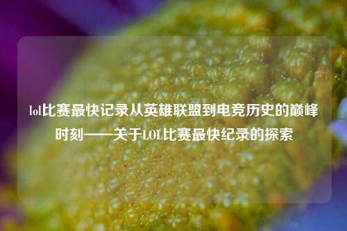 lol比赛最快记录从英雄联盟到电竞历史的巅峰时刻——关于LOL比赛最快纪录的探索