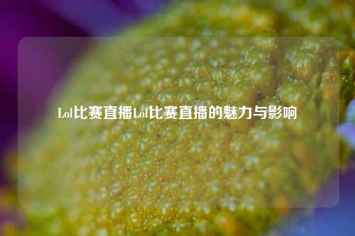 Lol比赛直播Lol比赛直播的魅力与影响