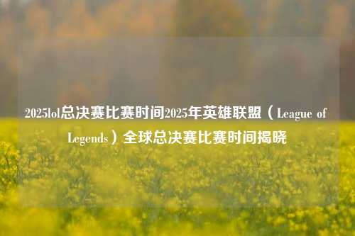 2025lol总决赛比赛时间2025年英雄联盟（League of Legends）全球总决赛比赛时间揭晓