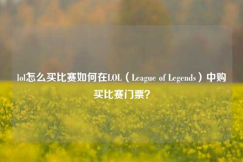 lol怎么买比赛如何在LOL（League of Legends）中购买比赛门票？