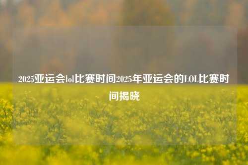 2025亚运会lol比赛时间2025年亚运会的LOL比赛时间揭晓