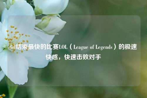 lol结束最快的比赛LOL（League of Legends）的极速快感，快速击败对手