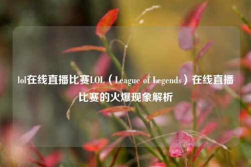 lol在线直播比赛LOL（League of Legends）在线直播比赛的火爆现象解析