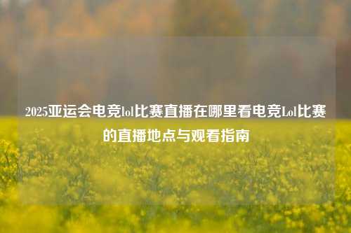 2025亚运会电竞lol比赛直播在哪里看电竞Lol比赛的直播地点与观看指南