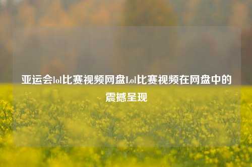 亚运会lol比赛视频网盘Lol比赛视频在网盘中的震撼呈现